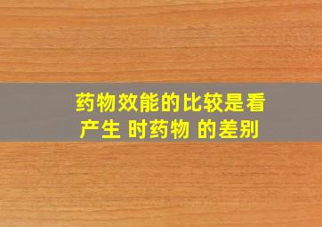 药物效能的比较是看产生 时药物 的差别